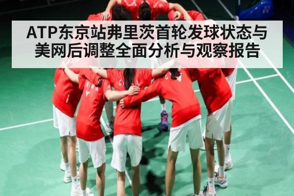 ATP东京站弗里茨首轮发球状态与美网后调整全面分析与观察报告
