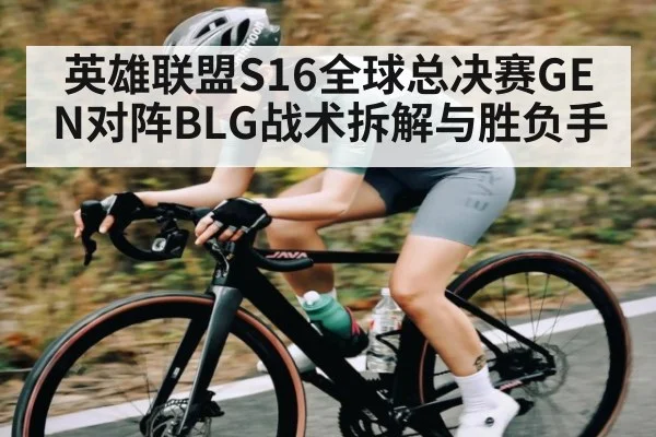 英雄联盟S16全球总决赛GEN对阵BLG战术拆解与胜负手