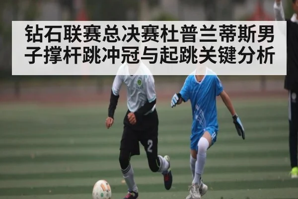 钻石联赛总决赛杜普兰蒂斯男子撑杆跳冲冠与起跳关键分析