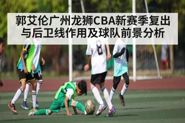 郭艾伦广州龙狮CBA新赛季复出与后卫线作用及球队前景分析