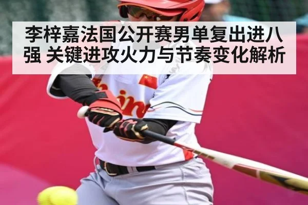 李梓嘉法国公开赛男单复出进八强 关键进攻火力与节奏变化解析